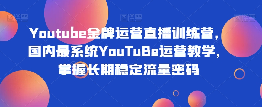 Youtube金牌运营直播训练营，国内最系统YouTuBe运营教学，掌握长期稳定流量密码-八爪鱼资源库