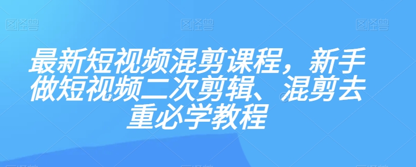 最新短视频混剪课程，新手做短视频二次剪辑、混剪去重必学教程-八爪鱼资源库