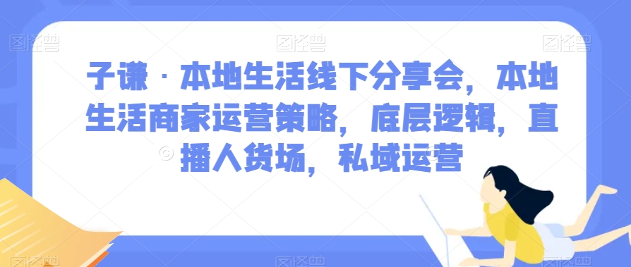 子谦·本地生活线下分享会,本地生活商家运营策略,底层逻辑,直播人货场,私域运营