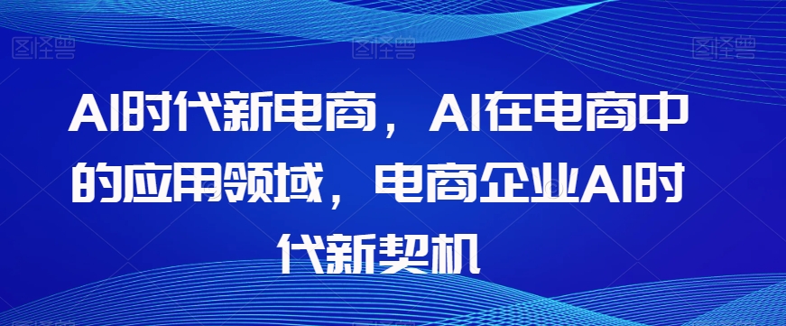 Al时代新电商,Al在电商中的应用领域,电商企业AI时代新契机