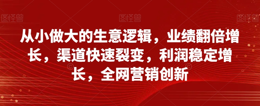 从小做大的生意逻辑，业绩翻倍增长，渠道快速裂变，利润稳定增长，全网营销创新-八爪鱼资源库
