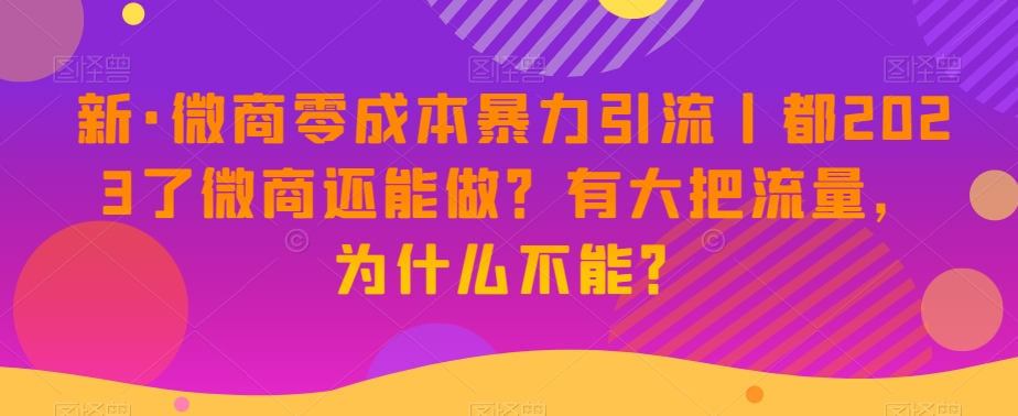 新·微商零成本暴力引流丨都2023了微商还能做？有大把流量，为什么不能？-八爪鱼资源库