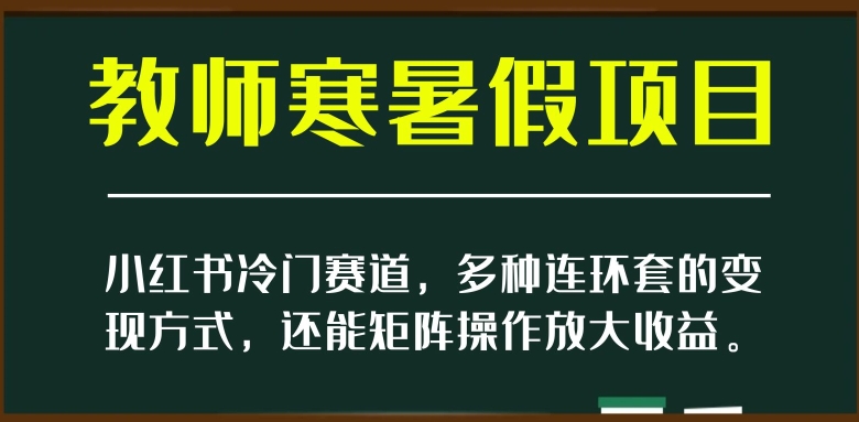 小红书冷门赛道,教师寒暑假项目,多种连环套的变现方式,还能矩阵操作放大收益【揭秘】