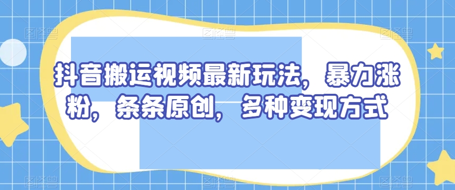 抖音搬运视频最新玩法，暴力涨粉，条条原创，多种变现方式【揭秘】-八爪鱼资源库
