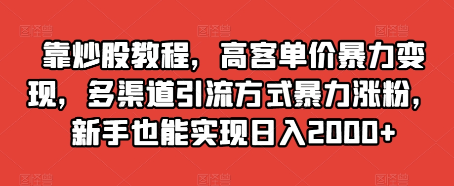 靠炒股教程，高客单价暴力变现，多渠道引流方式暴力涨粉，新手也能实现日入2000+【揭秘】-八爪鱼资源库