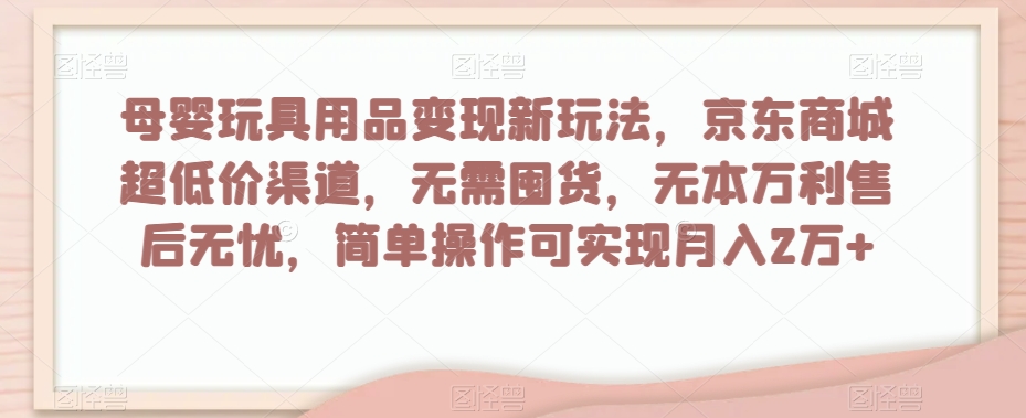 母婴玩具用品变现新玩法，京东商城超低价渠道，简单操作可实现月入2万+【揭秘】-八爪鱼资源库