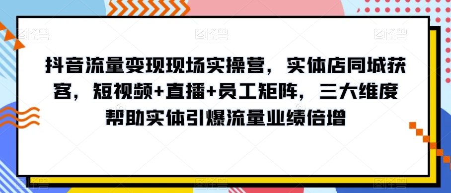 抖音流量变现现场实操营,实体店同城获客,短视频+直播+员工矩阵,三大维度帮助实体引爆流量业绩倍增
