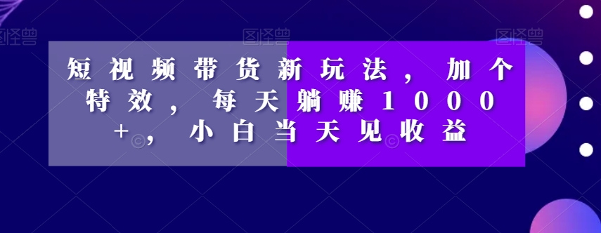 短视频带货新玩法，加个特效，每天躺赚1000+，小白当天见收益【揭秘】-八爪鱼资源库