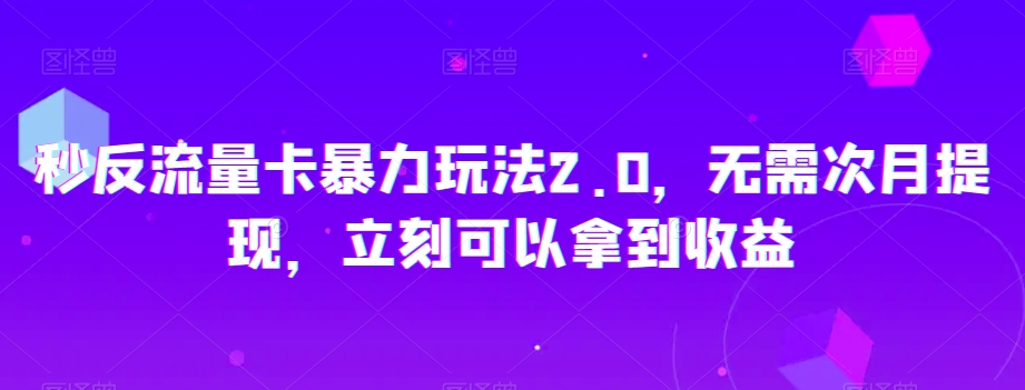 秒反流量卡暴力玩法2.0，无需次月提现，立刻可以拿到收益【揭秘】-八爪鱼资源库