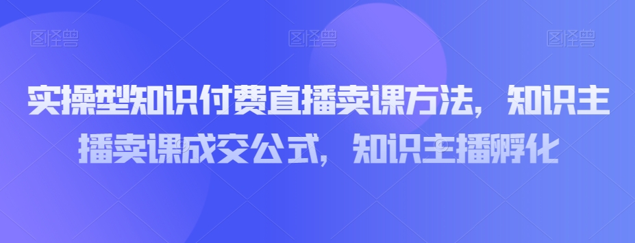 实操型知识付费直播卖课方法，知识主播卖课成交公式，知识主播孵化-八爪鱼资源库