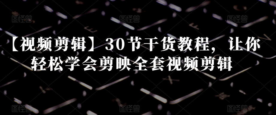 【视频剪辑】30节干货教程,让你轻松学会剪映全套视频剪辑