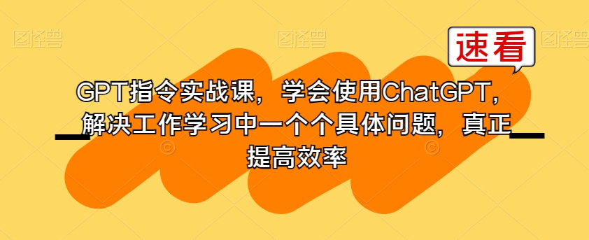 GPT指令实战课，学会使用ChatGPT，解决工作学习中一个个具体问题，真正提高效率-八爪鱼资源库