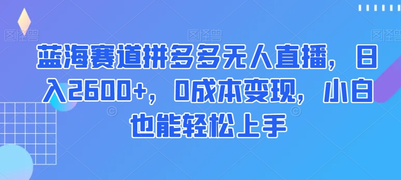 蓝海赛道拼多多无人直播，日入2600+，0成本变现，小白也能轻松上手【揭秘】-八爪鱼资源库