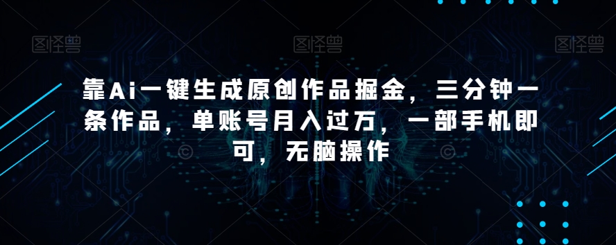 靠Ai一键生成原创作品掘金，三分钟一条作品，单账号月入过万，一部手机即可，无脑操作【揭秘】-八爪鱼资源库