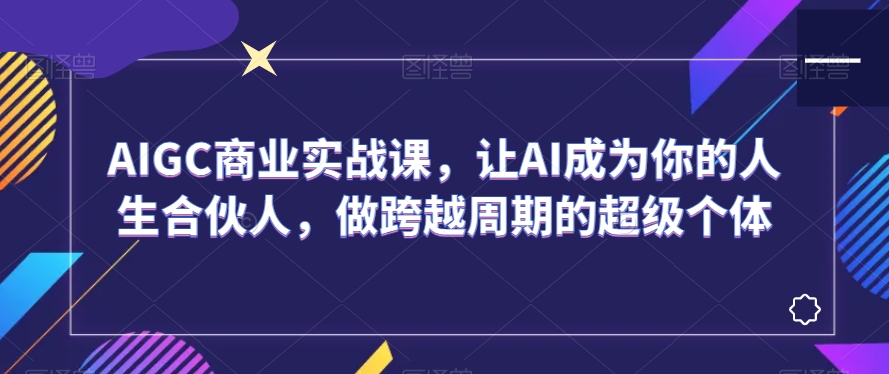 AIGC商业实战课，让AI成为你的人生合伙人，做跨越周期的超级个体-八爪鱼资源库