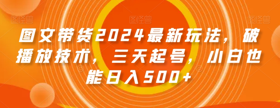 图文带货2024最新玩法，破播放技术，三天起号，小白也能日入500+【揭秘】-八爪鱼资源库
