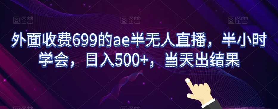 外面收费699的ae半无人直播，半小时学会，日入500+，当天出结果【揭秘】-八爪鱼资源库