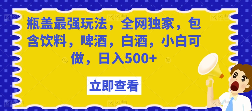 瓶盖最强玩法，全网独家，包含饮料，啤酒，白酒，小白可做，日入500+【揭秘】-八爪鱼资源库