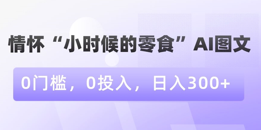 情怀“小时候的零食”AI图文，0门槛，0投入，日入300+【揭秘】-八爪鱼资源库