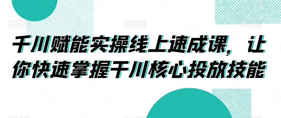 千川赋能实操线上速成课,让你快速掌握干川核心投放技能-八爪鱼资源库