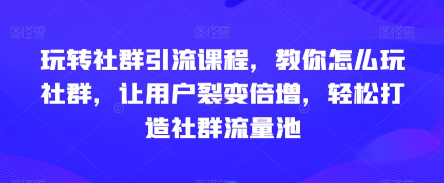 玩转社群引流课程,教你怎么玩社群,让用户裂变倍增,轻松打造社群流量池