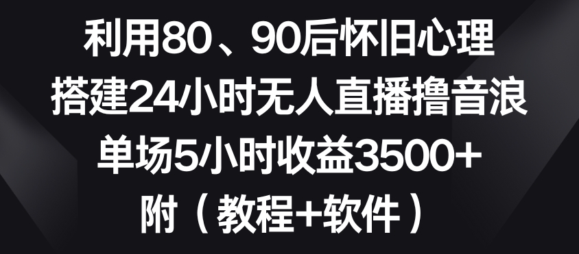利用80、90后怀旧心理，搭建24小时无人直播撸音浪，单场5小时收益3500+（教程+软件）【揭秘】-八爪鱼资源库