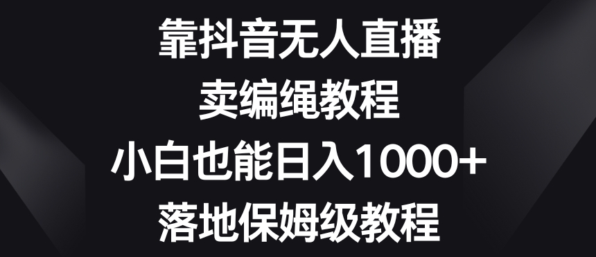 靠抖音无人直播，卖编绳教程，小白也能日入1000+，落地保姆级教程【揭秘】-八爪鱼资源库