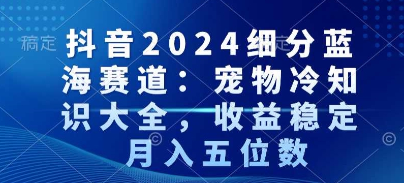 抖音2024细分蓝海赛道:宠物冷知识大全,收益稳定,月入五位数【揭秘】