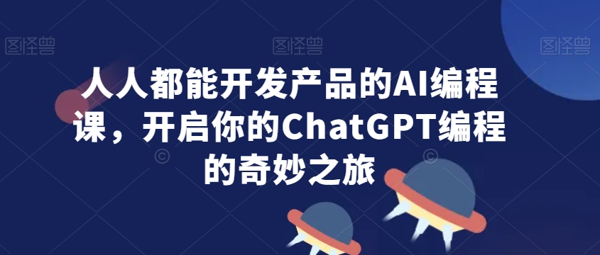 人人都能开发产品的AI编程课，开启你的ChatGPT编程的奇妙之旅-八爪鱼资源库