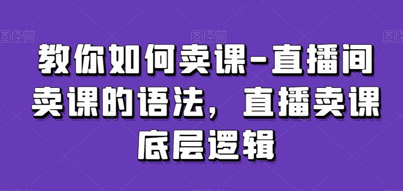 教你如何卖课-直播间卖课的语法，直播卖课底层逻辑-八爪鱼资源库