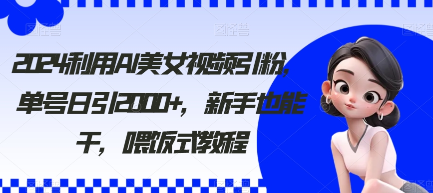 2024利用AI美女视频引粉,单号日引2000+,新手也能干,喂饭式教程【揭秘】