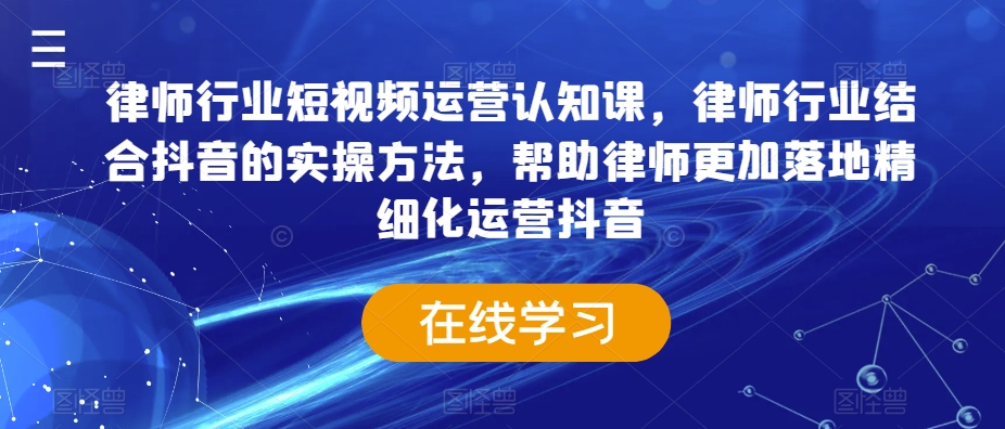 律师行业短视频运营认知课,律师行业结合抖音的实操方法,帮助律师更加落地精细化运营抖音
