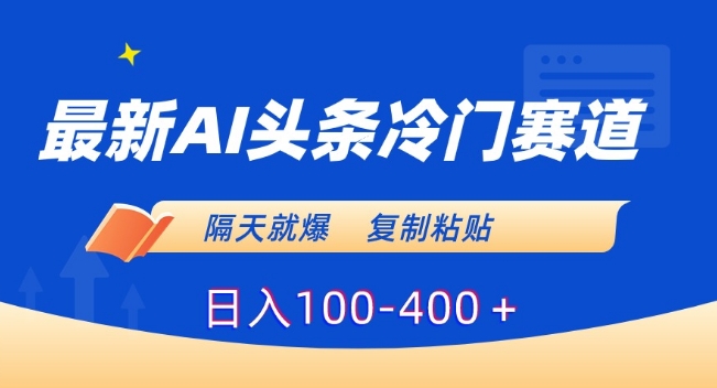 最新AI头条冷门赛道,隔天就爆,复制粘贴日入100-400+【揭秘】