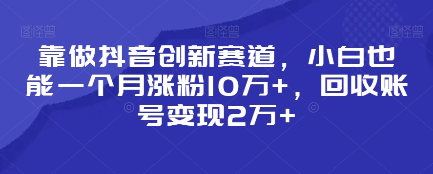靠做抖音创新赛道，小白也能一个月涨粉10万+，回收账号变现2万+【揭秘】-八爪鱼资源库