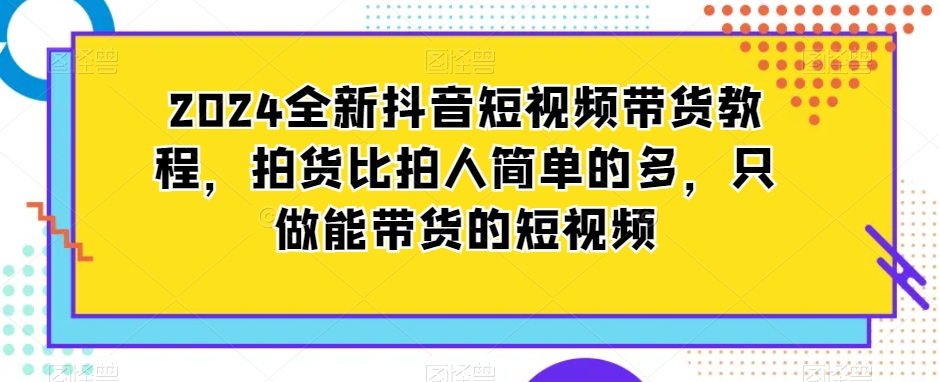2024全新抖音短视频带货教程,拍货比拍人简单的多,只做能带货的短视频
