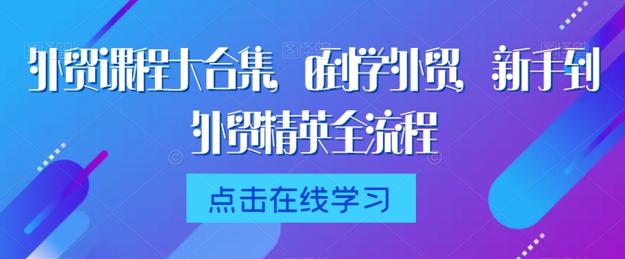 外贸课程大合集，0到1学外贸，新手到外贸精英全流程-八爪鱼资源库