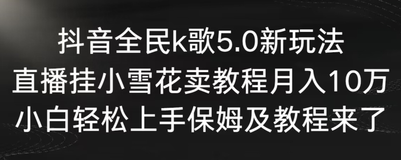 抖音全民k歌5.0新玩法，直播挂小雪花卖教程月入10万，小白轻松上手，保姆及教程来了【揭秘】-八爪鱼资源库