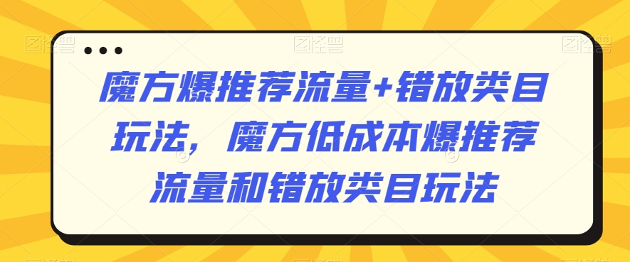 魔方爆推荐流量+错放类目玩法，魔方低成本爆推荐流量和错放类目玩法-八爪鱼资源库