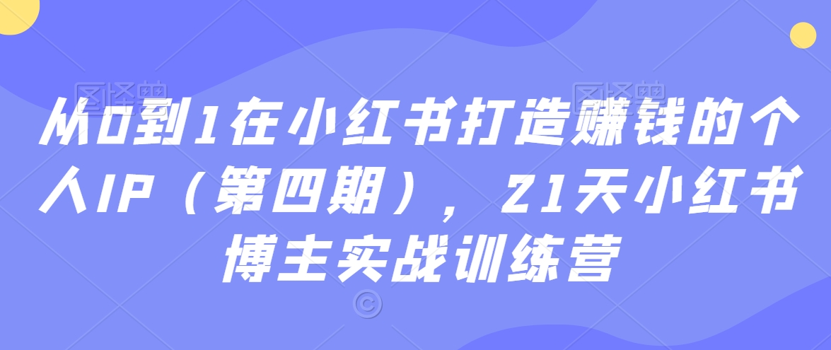 从0到1在小红书打造赚钱的个人IP（第四期），21天小红书博主实战训练营-八爪鱼资源库