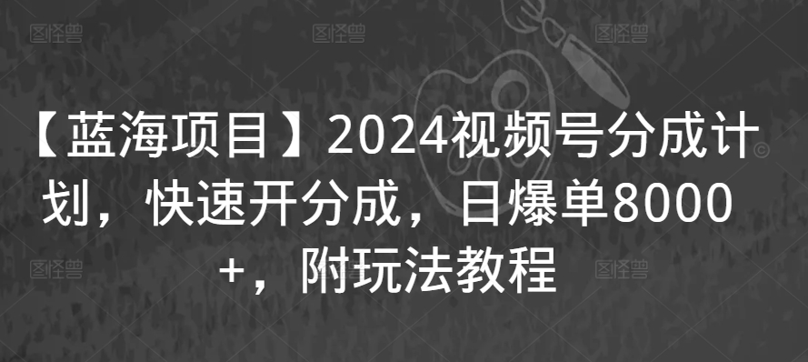 【蓝海项目】2024视频号分成计划，快速开分成，日爆单8000+，附玩法教程-八爪鱼资源库