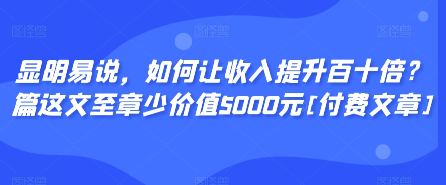 显明易说，如何让收入提升百十倍？‮篇这‬文‮至章‬少价值5000元[付费文章]-八爪鱼资源库