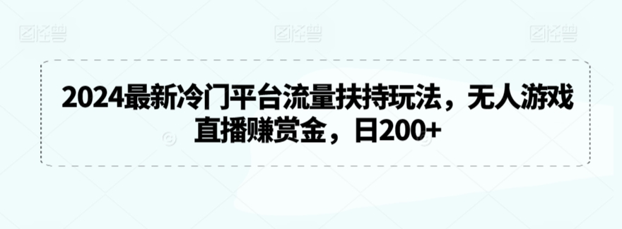 2024最新冷门平台流量扶持玩法，无人游戏直播赚赏金，日200+【揭秘】-八爪鱼资源库
