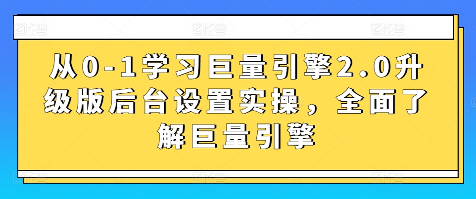 从0-1学习巨量引擎2.0升级版后台设置实操,全面了解巨量引擎