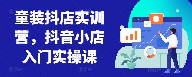 童装抖店实训营，抖音小店入门实操课-八爪鱼资源库