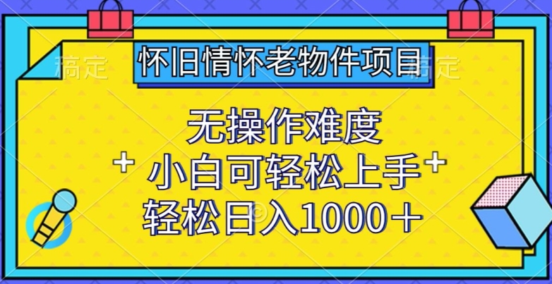 怀旧情怀老物件项目，无操作难度，小白可轻松上手，轻松日入1000+【揭秘】-八爪鱼资源库