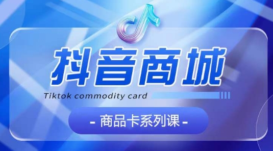 抖音商品卡系列课程，大模块【认知】【基础】【运营】【玩法】系统教学-八爪鱼资源库