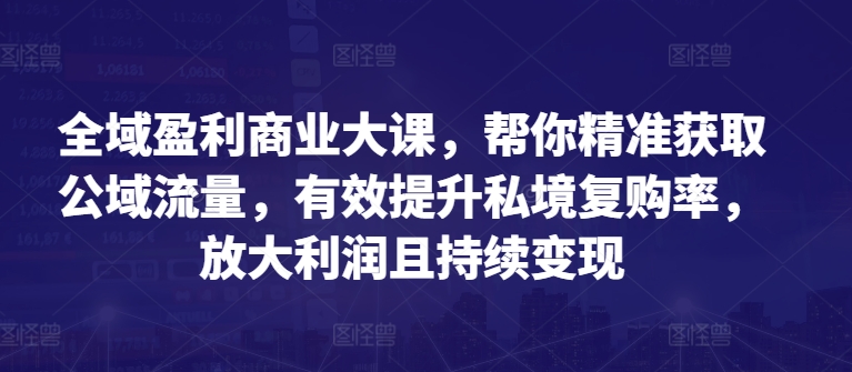 全域盈利商业大课，帮你精准获取公域流量，有效提升私境复购率，放大利润且持续变现-八爪鱼资源库