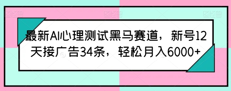 最新AI心理测试黑马赛道，新号12天接广告34条，轻松月入6000+【揭秘】-八爪鱼资源库