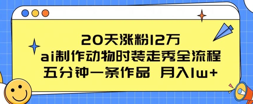 20天涨粉12万，ai制作动物时装走秀全流程，五分钟一条作品，流量大【揭秘】-八爪鱼资源库