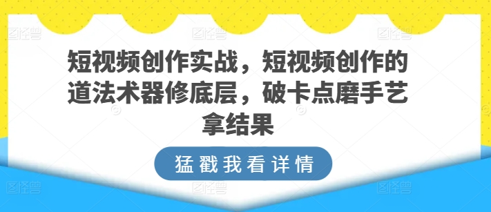 短视频创作实战，短视频创作的道法术器修底层，破卡点磨手艺拿结果-八爪鱼资源库
